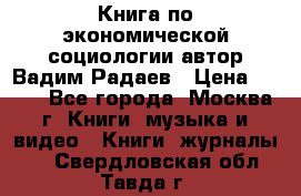 Книга по экономической социологии автор Вадим Радаев › Цена ­ 400 - Все города, Москва г. Книги, музыка и видео » Книги, журналы   . Свердловская обл.,Тавда г.